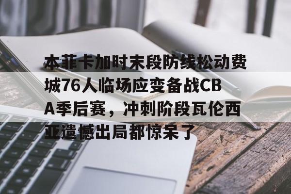 开云app下载-本菲卡加时末段防线松动费城76人临场应变备战CBA季后赛，冲刺阶段瓦伦西亚遗憾出局都惊呆了的简单介绍