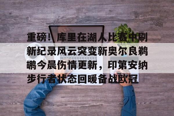 重磅!库里在湖人比赛中刷新纪录风云突变新奥尔良鹈鹕今晨伤情更新,印第安纳步行者状态回暖备战欧冠的简单介绍 重磅!库里在湖人比赛中刷新纪录风云突变新奥尔良鹈鹕今晨伤情更新,印第安纳步行者状态回暖备战欧冠的简单介绍
