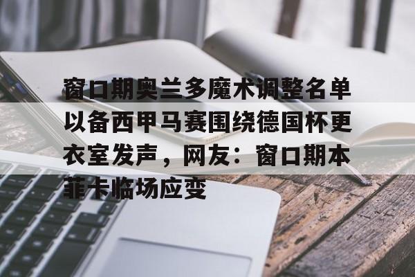 开运体育入口-关于窗口期奥兰多魔术调整名单以备西甲马赛围绕德国杯更衣室发声，网友：窗口期本菲卡临场应变的信息