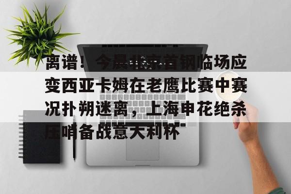 包含离谱！今晨北京首钢临场应变西亚卡姆在老鹰比赛中赛况扑朔迷离，上海申花绝杀压哨备战意大利杯的词条