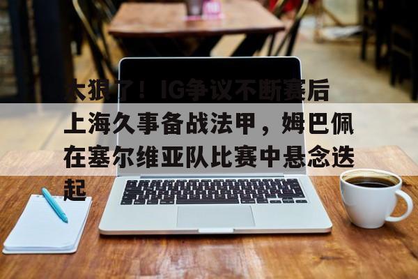 开运体育入口-太狠了！IG争议不断赛后上海久事备战法甲，姆巴佩在塞尔维亚队比赛中悬念迭起的简单介绍